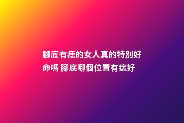 腳底有痣的女人真的特別好命嗎 腳底哪個位置有痣好